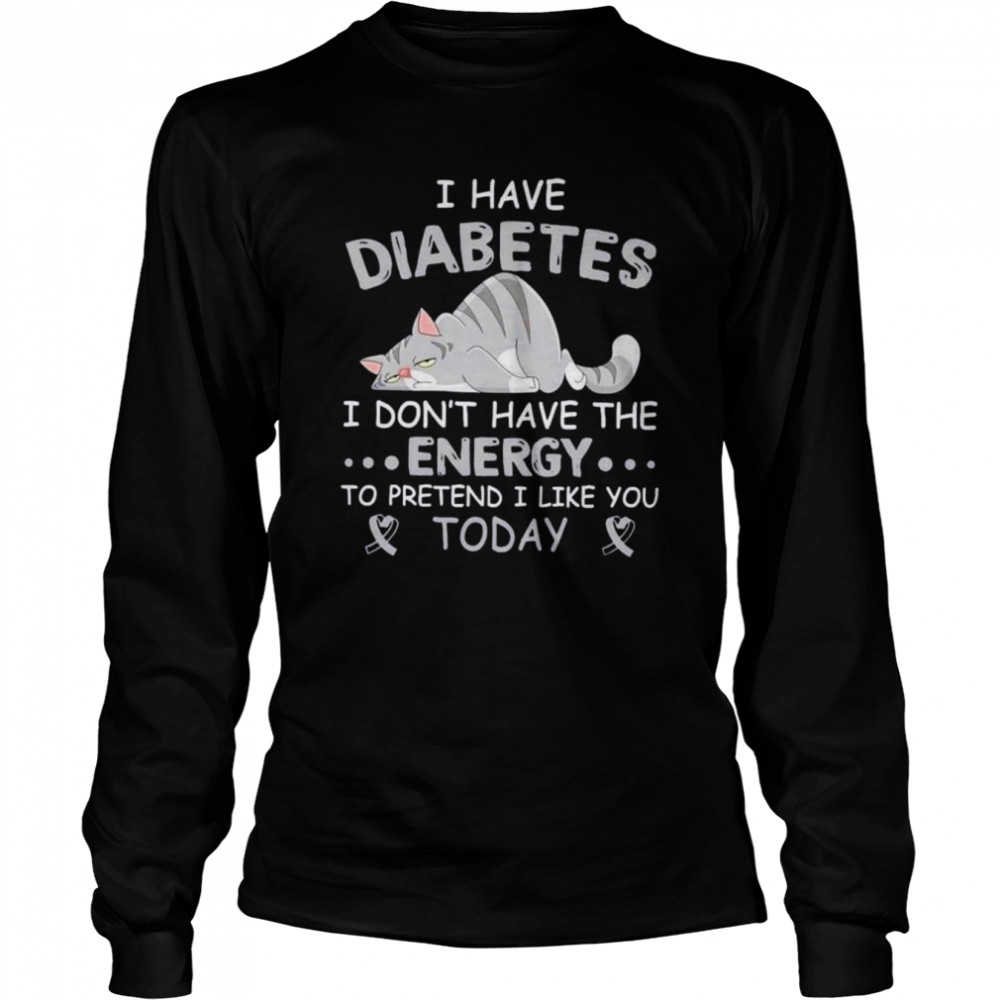 I have diabetes I don’t have the energy to pretend I like you today shirt Long Sleeved T-shirt