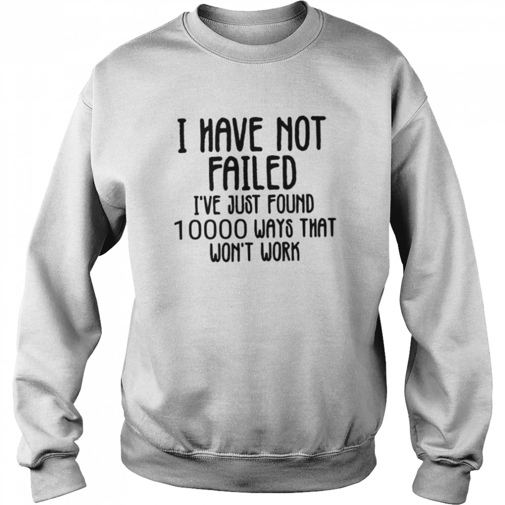 I Have Not Failed Quote Thomas Alva Edison shirt 7 I Have Not Failed Quote Thomas Alva Edison shirt Unisex Sweatshirt