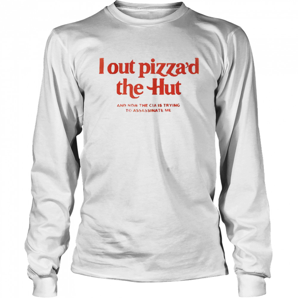 i out pizzad the hut shirt and now the cia is trying to assassinate me shirt long sleeved t shirt
