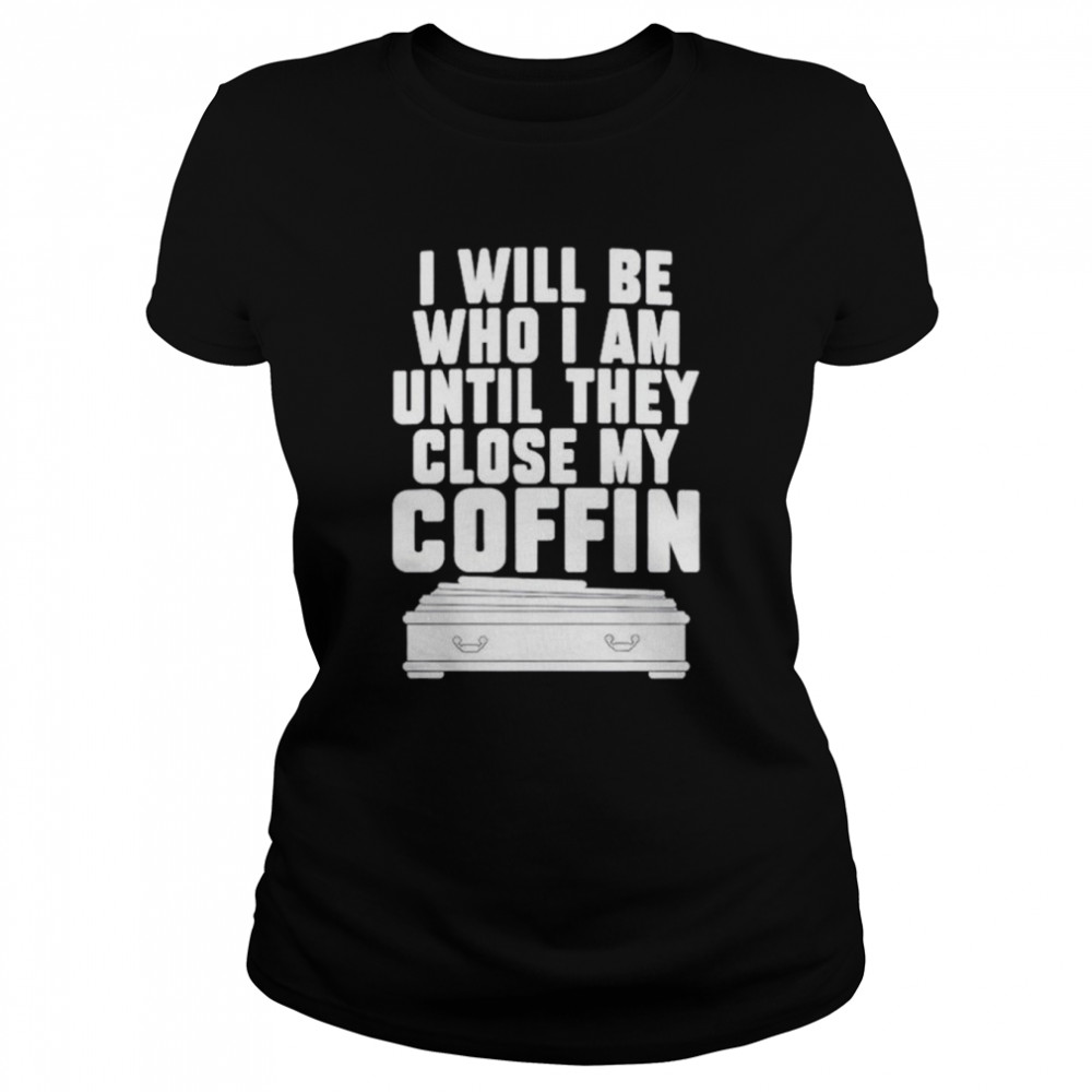 i will be who im until they close my coffin shirt classic womens t shirt