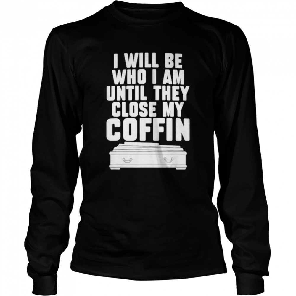 i will be who im until they close my coffin shirt long sleeved t shirt