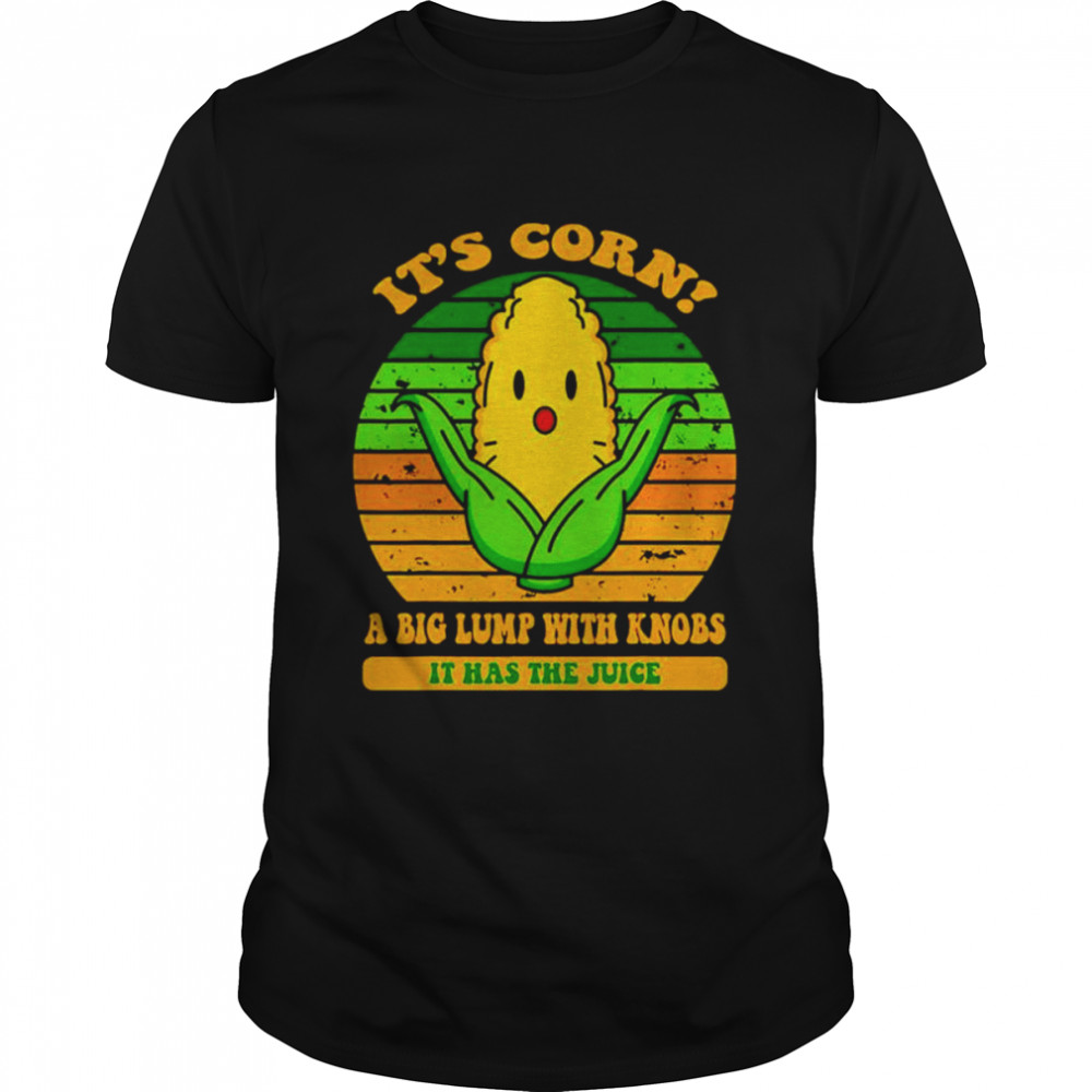 It’s corn a big lump with knobs it has the juice shirt