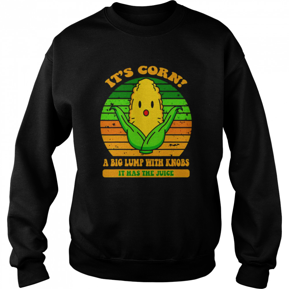 its corn a big lump with knobs it has the juice shirt unisex sweatshirt