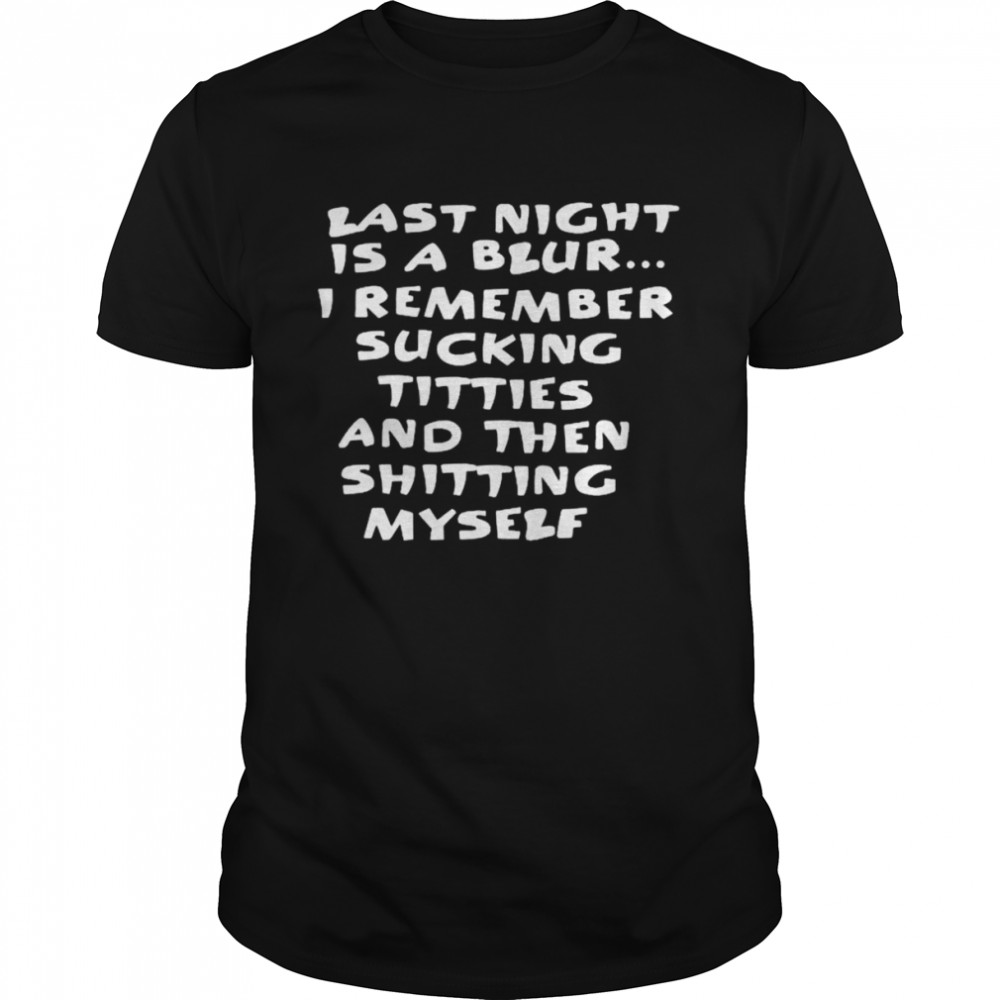 Last night is a blur i remember sucking titties and then shitting myself unisex T-shirt