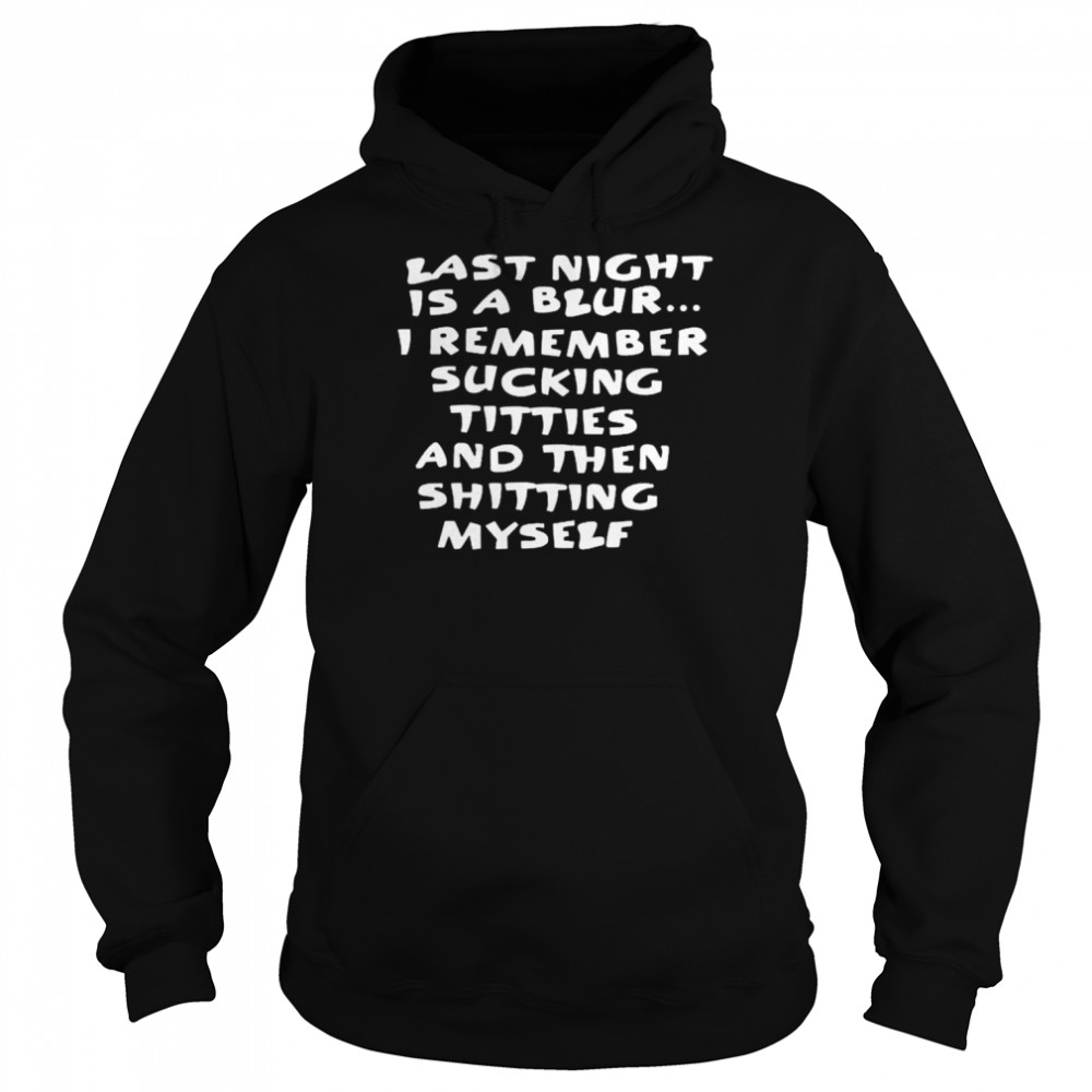 last night is a blur i remember sucking titties and then shitting myself unisex t shirt unisex hoodie