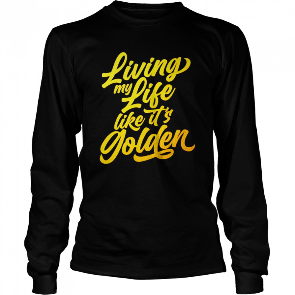 Living my life like it’s golden shirt Long Sleeved T-shirt