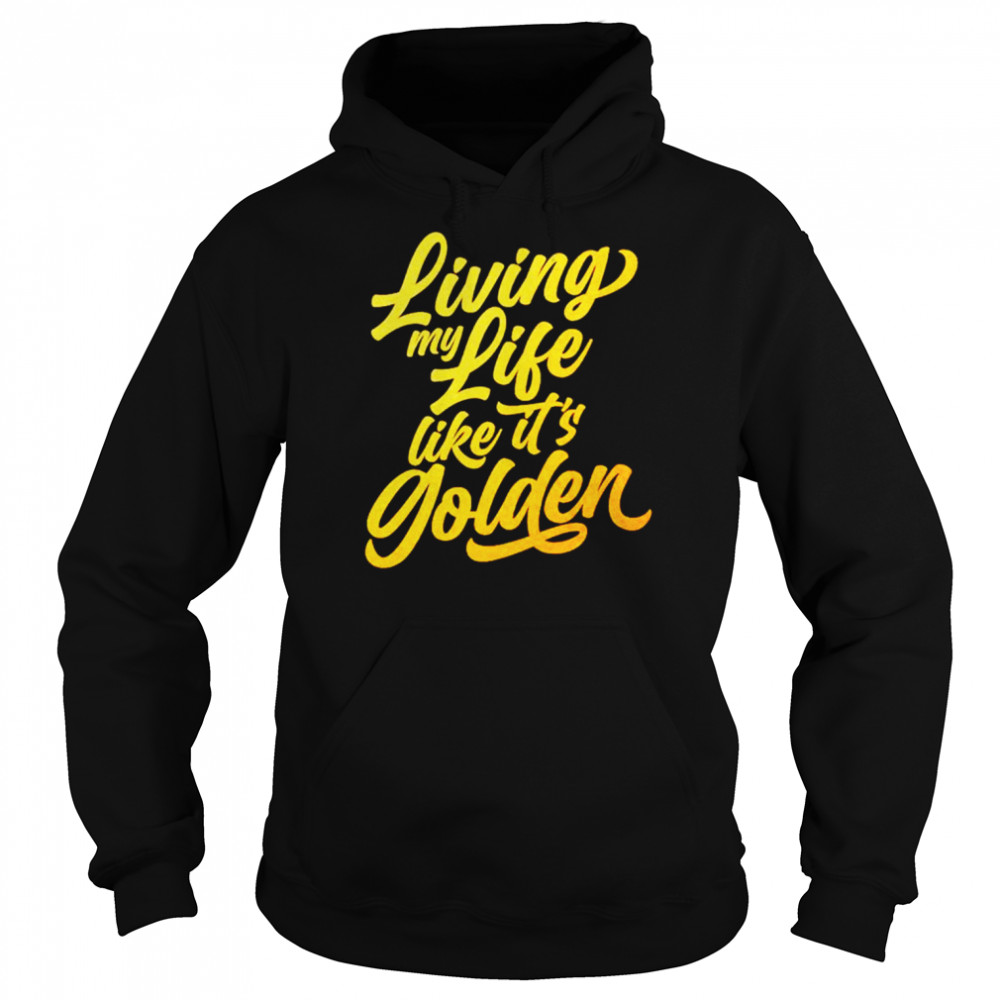 living my life like its golden shirt unisex hoodie