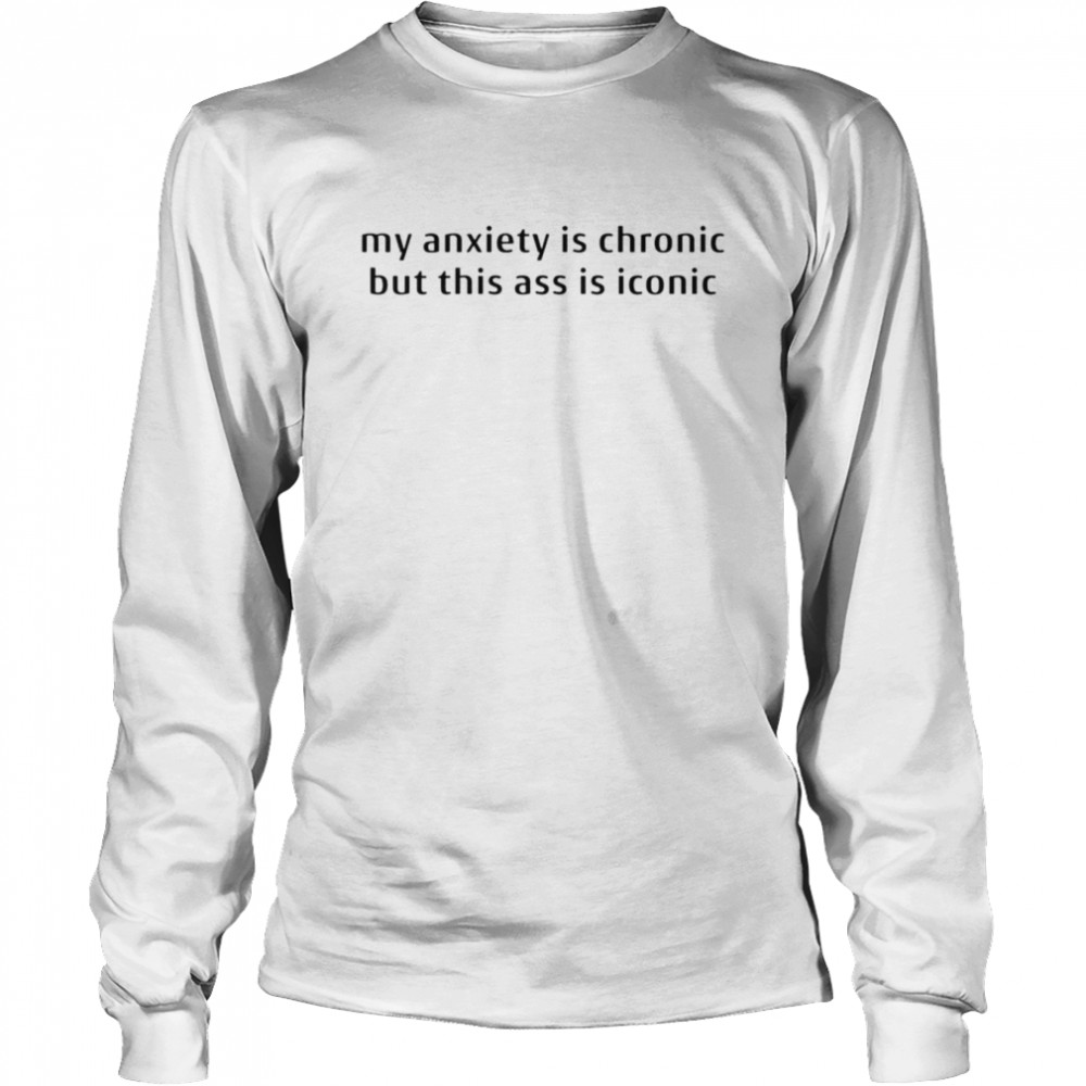 My anxiety is chronic but this ass is iconic unisex T-shirt Long Sleeved T-shirt