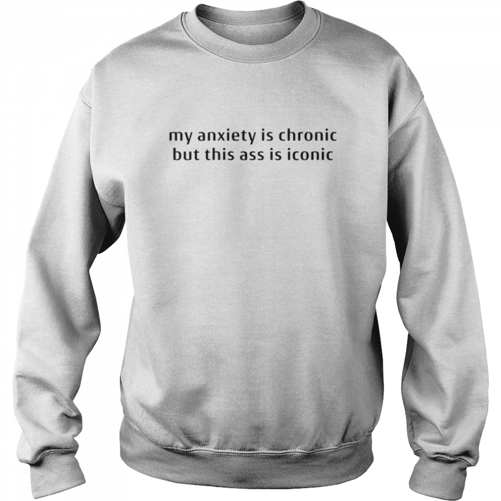 my anxiety is chronic but this ass is iconic unisex t shirt unisex sweatshirt