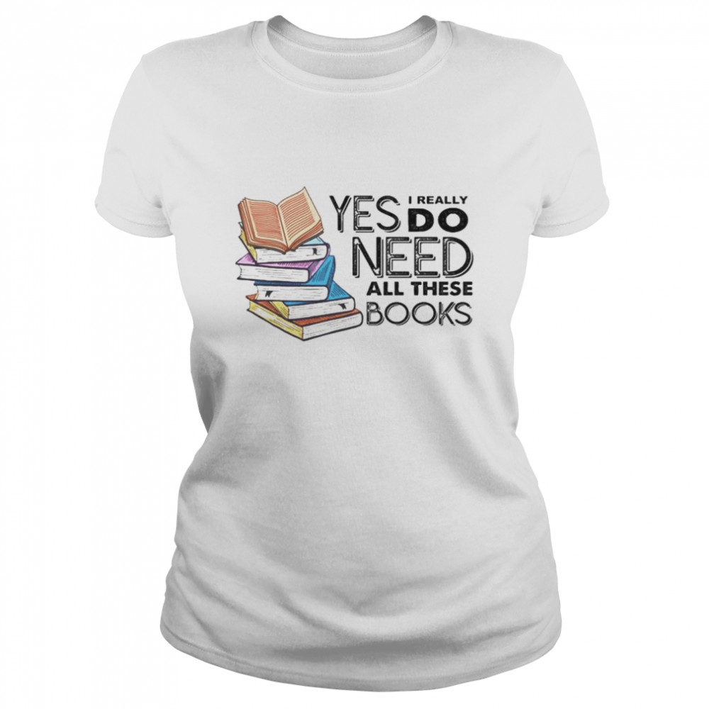 Yes i really do need all these books shirt Classic Women's T-shirt
