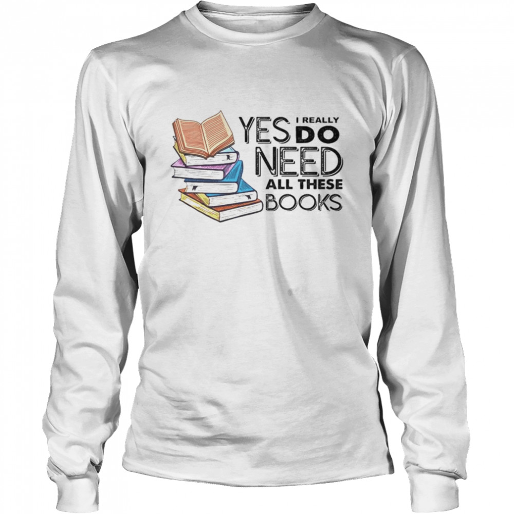 Yes i really do need all these books shirt Long Sleeved T-shirt