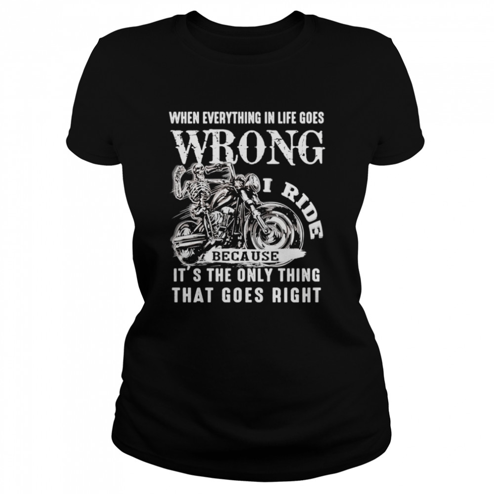 I ride when everything in life goes wrong because it’s the only thing that goes right shirt Classic Women's T-shirt