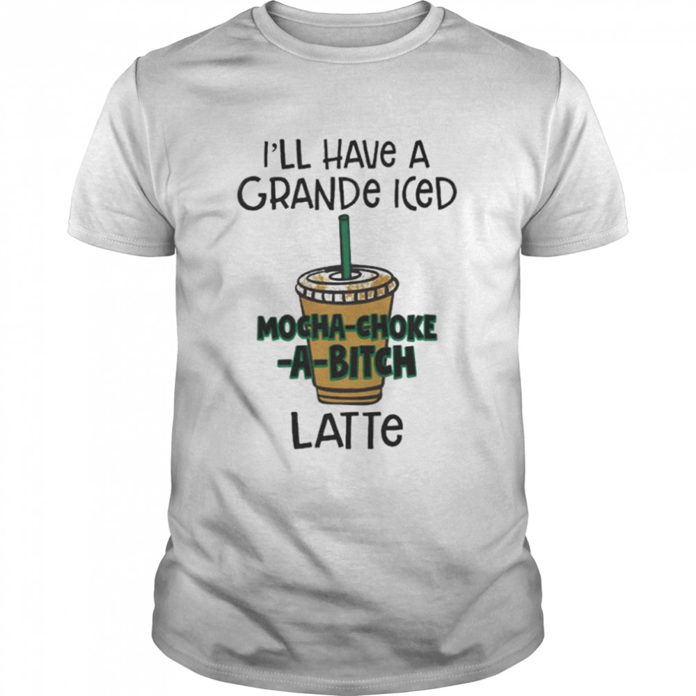 I’ll have a grance iced mocha-choke-a-bitch latte unisex T-shirt Classic Men's T-shirt