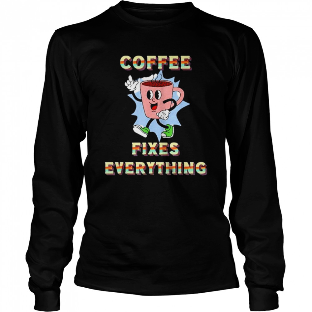 coffee fixes everything shirt long sleeved t shirt