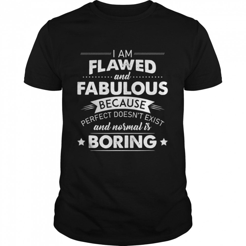 I Am Flawed And Fabulous Because Perfect Doesn’t Exist And Normal Is Boring shirt