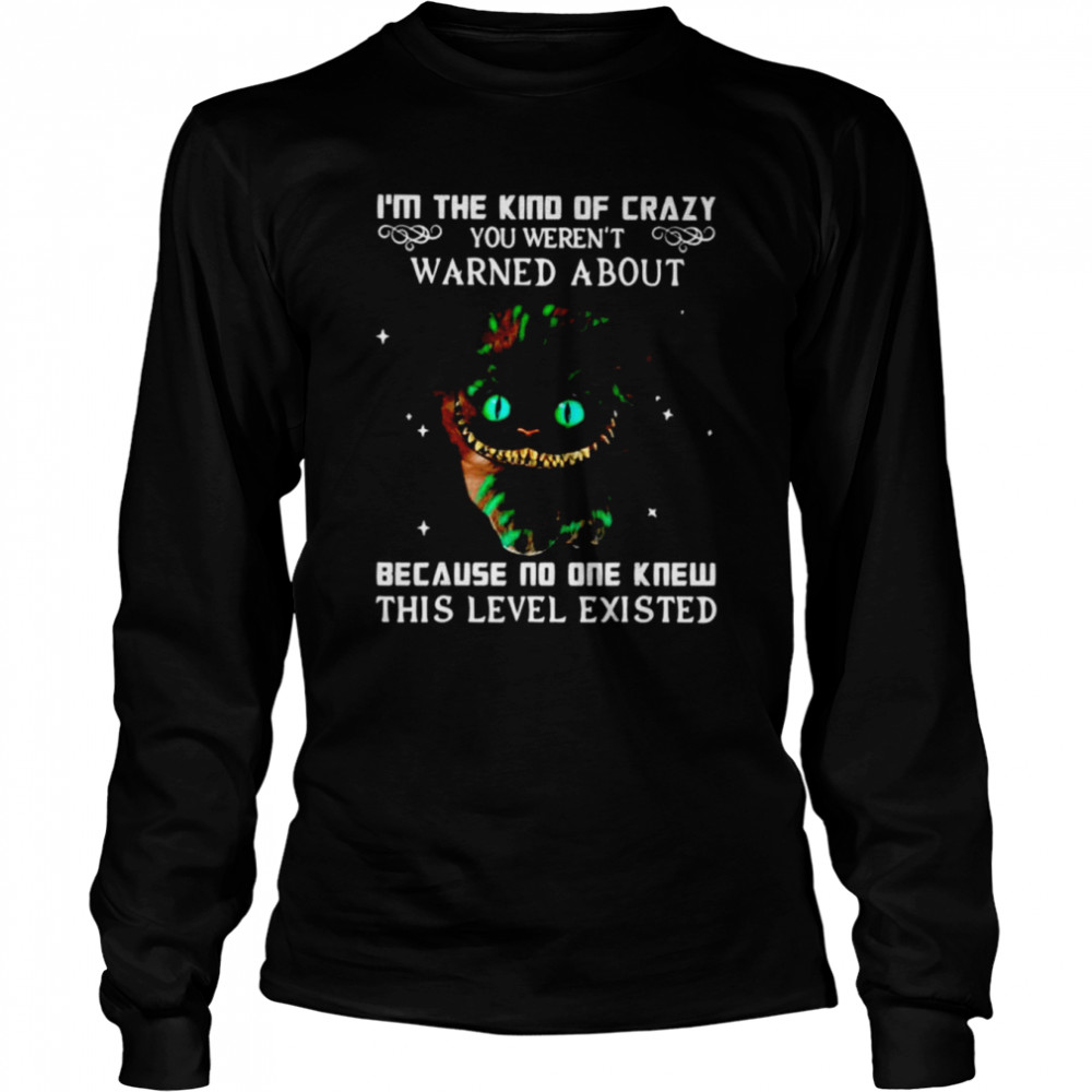 I’m the kind of crazy you weren’t warned about because no one knew this level existed shirt Long Sleeved T-shirt