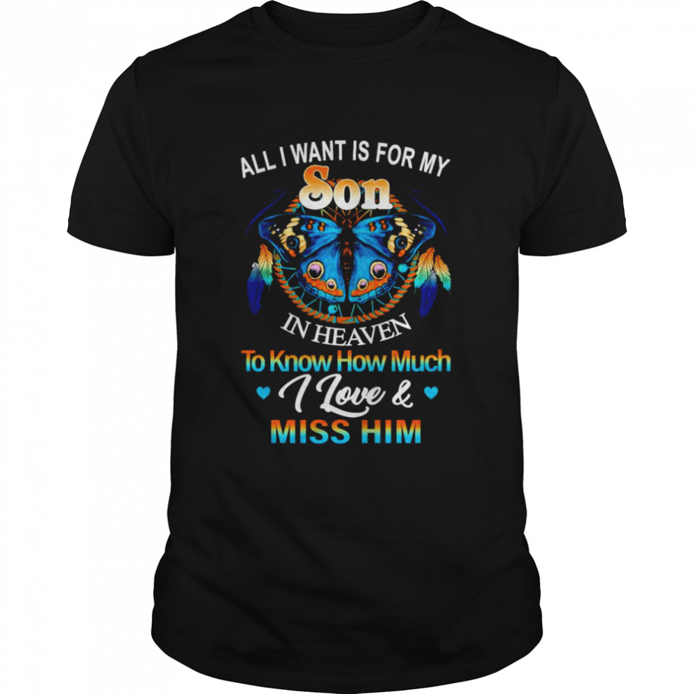 All I want for my son in heaven to know how much I love and miss him shirt