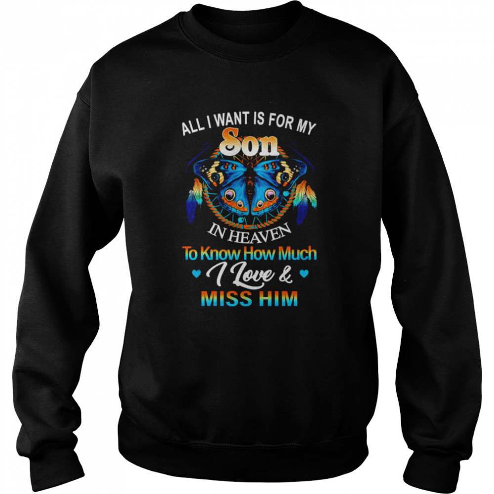 All I want for my son in heaven to know how much I love and miss him shirt Unisex Sweatshirt