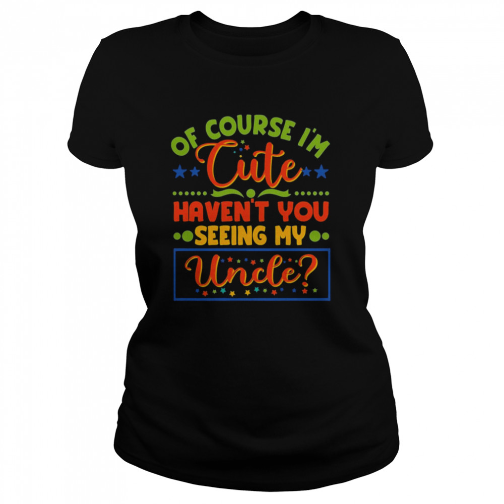 of course im cute havent you seen my uncle niece nephew classic womens t shirt