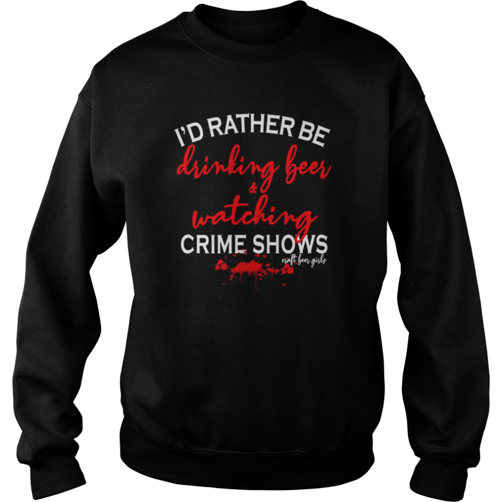 I’d Rather Be Drinking Beer and Watching Crime Shows Craft Beer Girls T- Unisex Sweatshirt