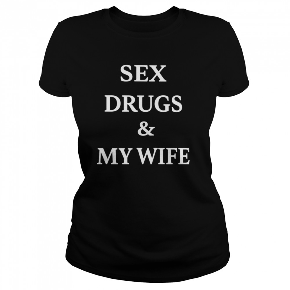 sex drugs and my wife shirt classic womens t shirt
