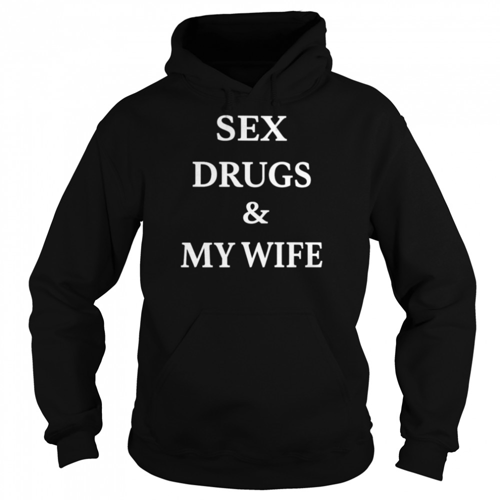 sex drugs and my wife shirt unisex hoodie