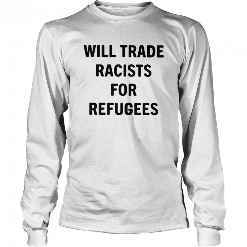 Will trade racists for refugees Unisex T-shirt Long Sleeved T-shirt