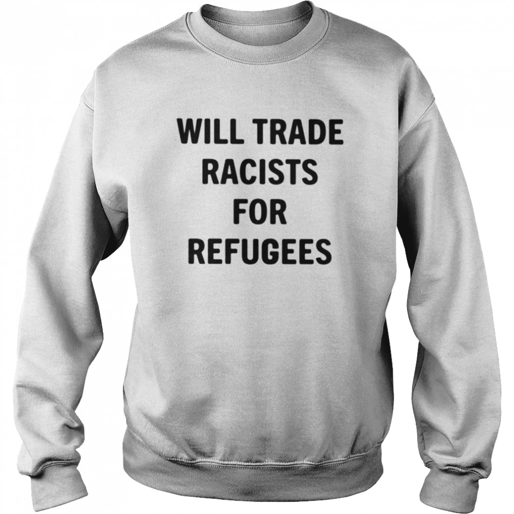 will trade racists for refugees unisex t shirt unisex sweatshirt