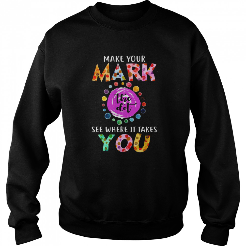 Dot Day September 15 Make Your Mark See Where It Takes You The Dot shirt Unisex Sweatshirt