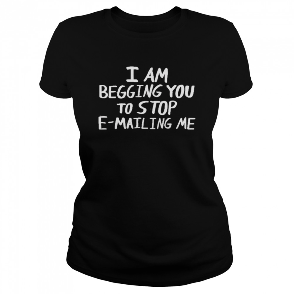 I Am Begging You To Stop E-Mailing Me  Classic Womens T-shirt