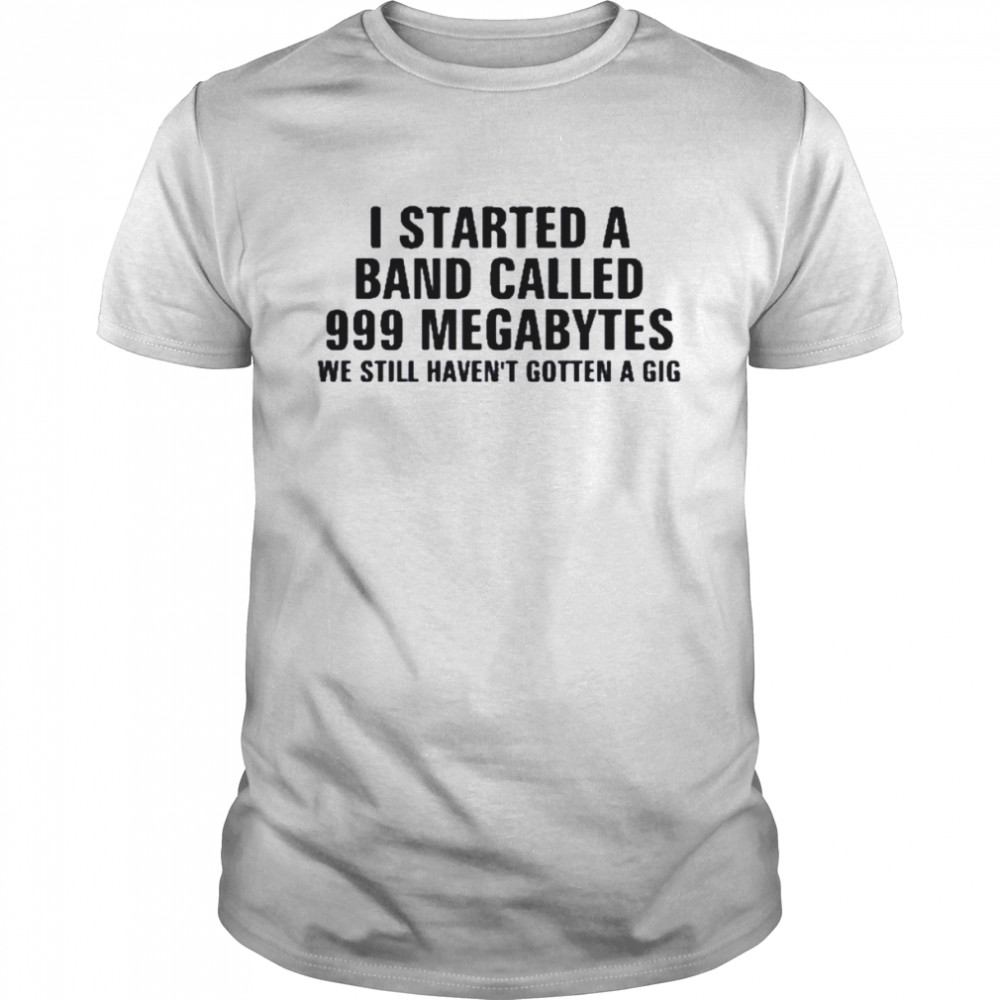 I Started A Band Called 999 Megabytes We Still Haven’t Gotten A Gig  Classic Men's T-shirt