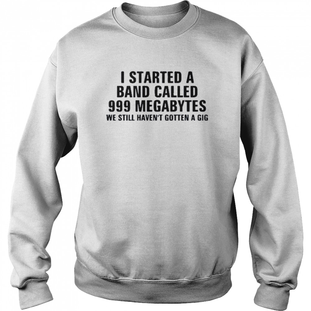 I Started A Band Called 999 Megabytes We Still Haven’t Gotten A Gig Unisex Sweatshirt