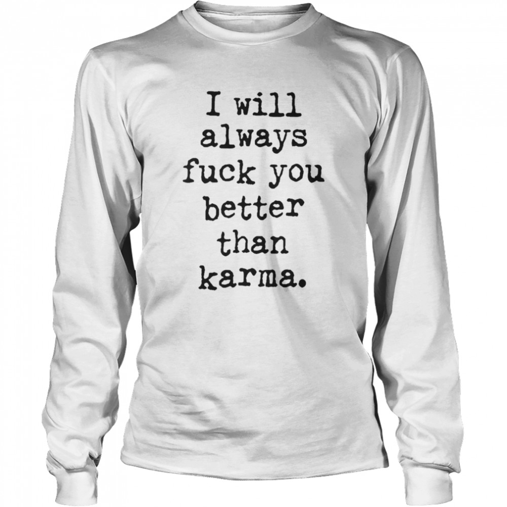 I Will Always Fuck You Better Than Karma T- Long Sleeved T-shirt