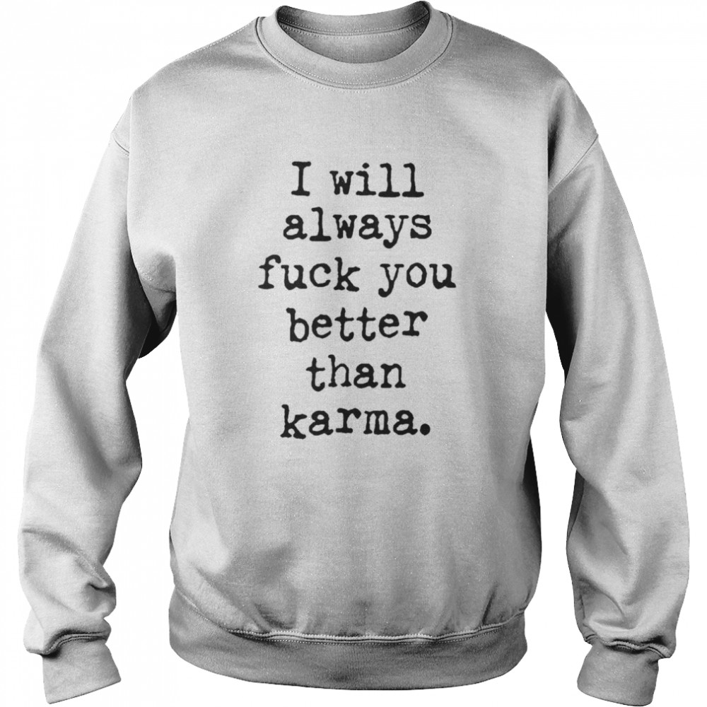 I Will Always Fuck You Better Than Karma T- Unisex Sweatshirt