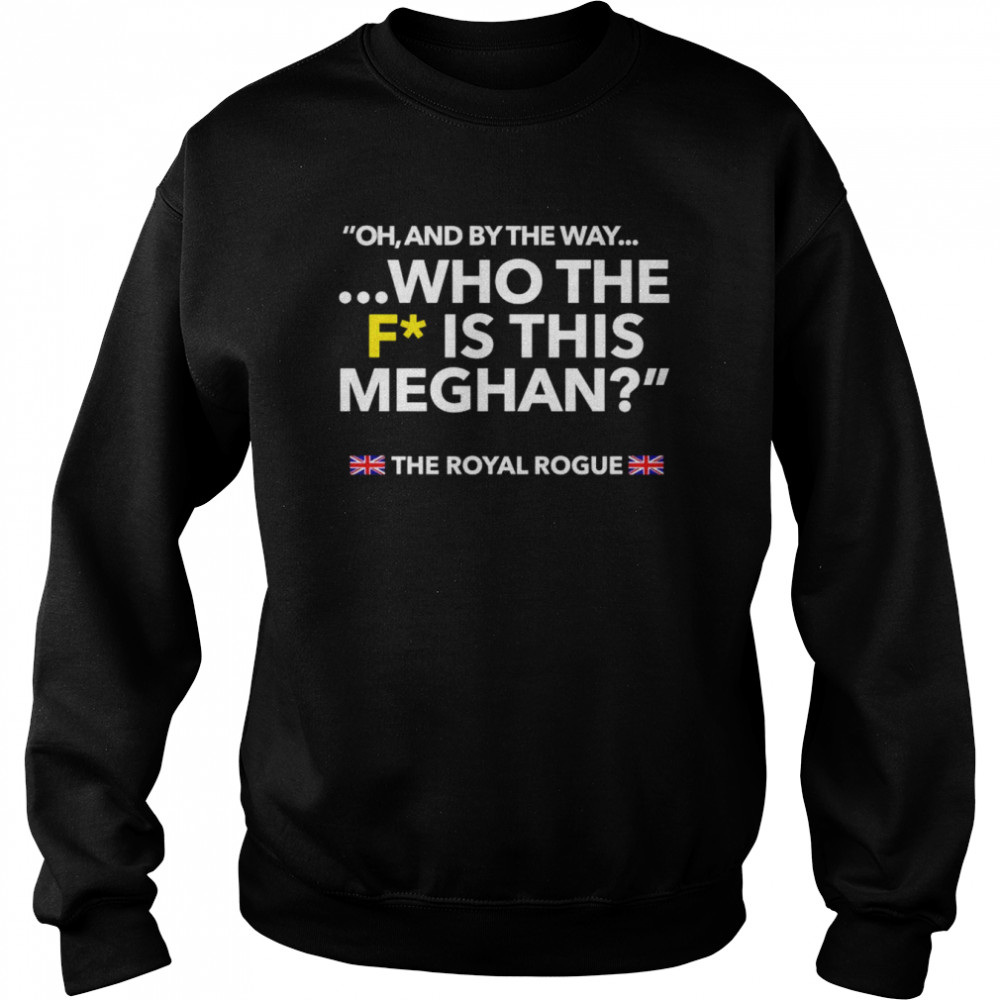 Oh and by the way who the F is this meghan shirt Unisex Sweatshirt