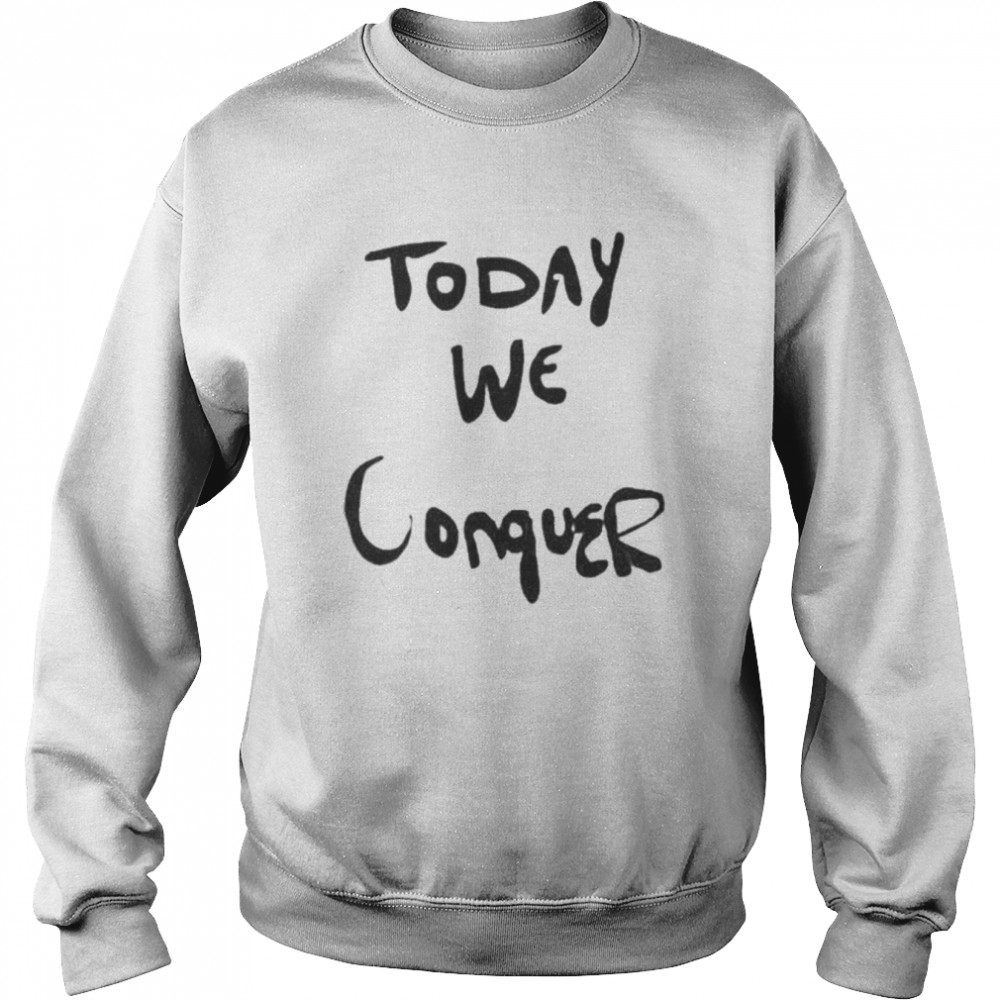 Today We Conquer T- Unisex Sweatshirt