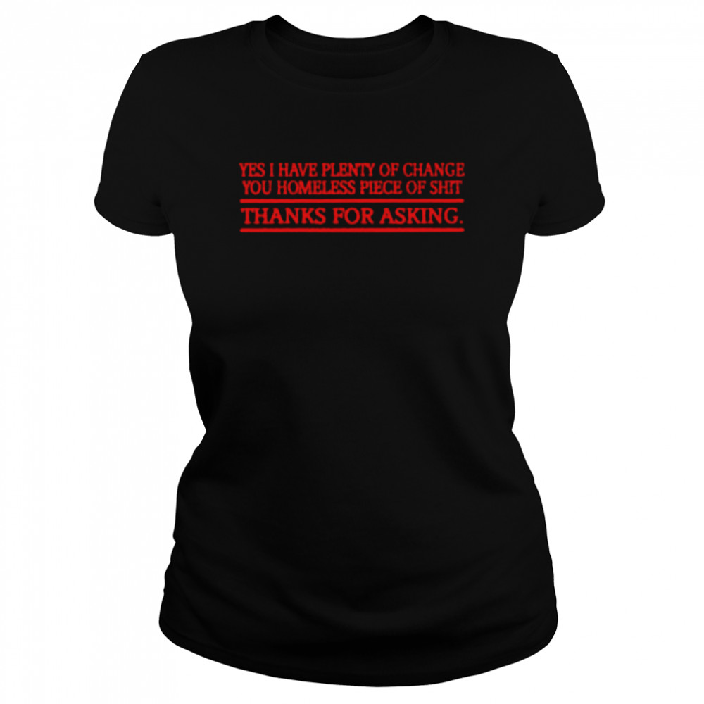 Yes i have plenty of change you homeless piece of shit thanks for asking shirt Classic Womens T-shirt