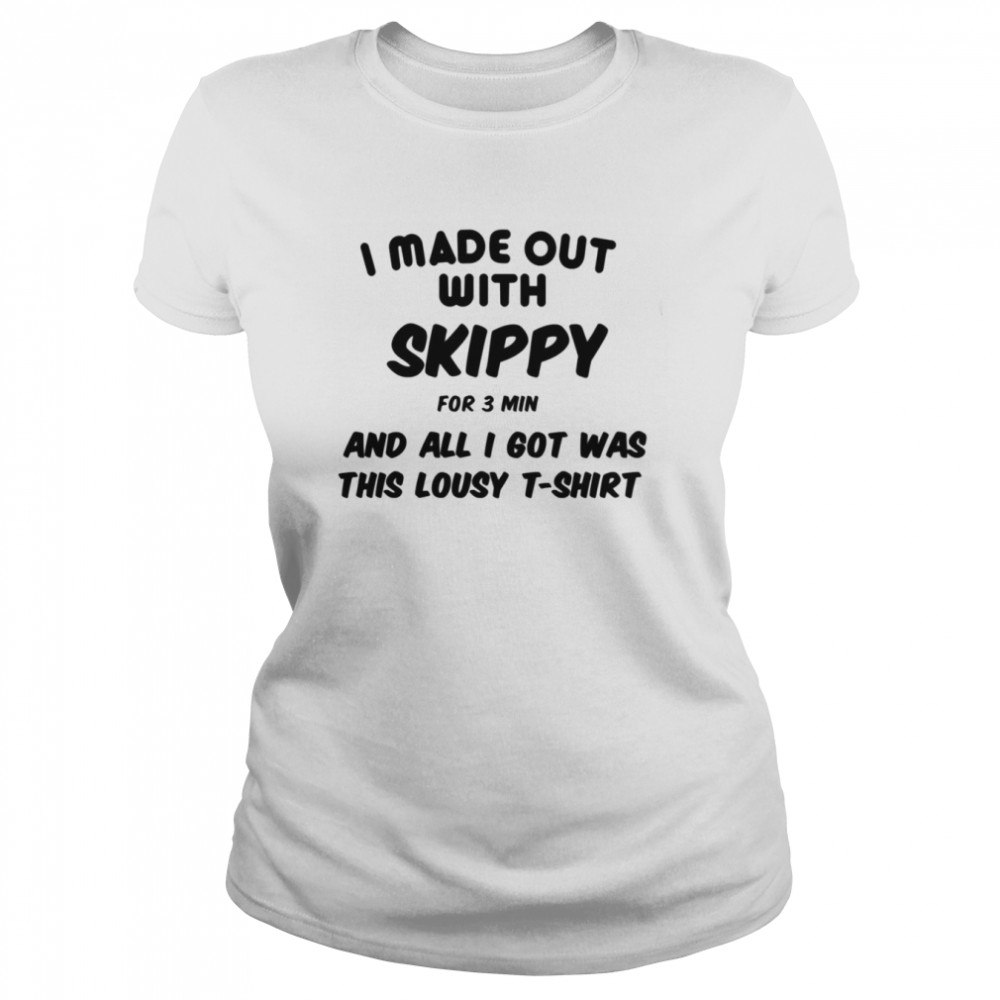 I Made Out With Skippy For 3 Three Minutes And All I Got Was This Lousy shirt Classic Womens T-shirt
