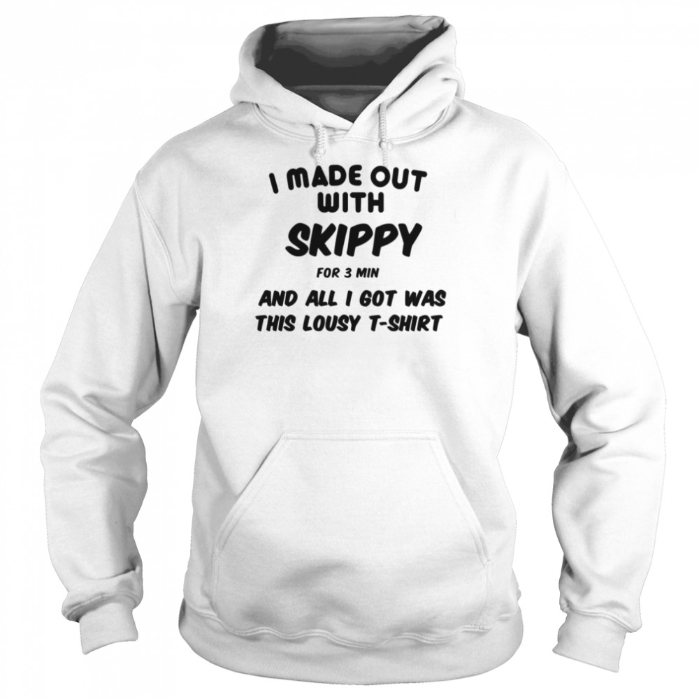 I Made Out With Skippy For 3 Three Minutes And All I Got Was This Lousy shirt Unisex Hoodie