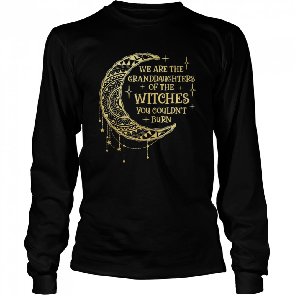 We Are The Granddaughters of the Witches You Could Not Burn T- Long Sleeved T-shirt