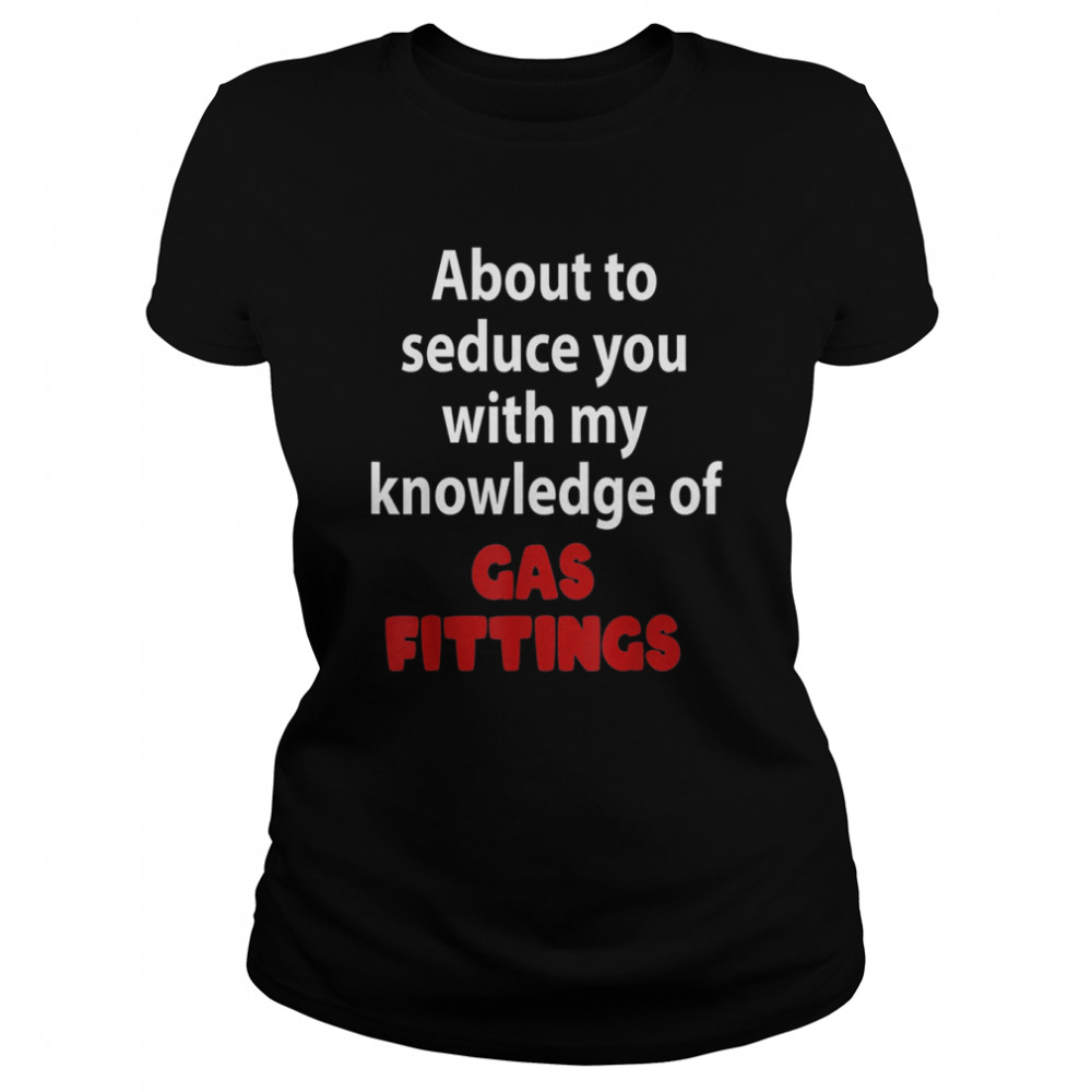 about to seduce you with my knowledge of gas fittings t classic womens t shirt