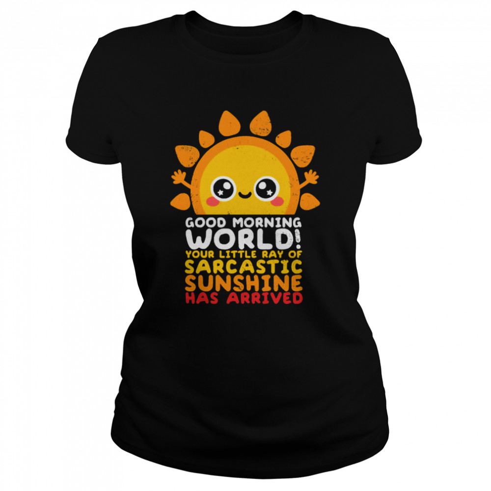 Good Morning World Your Little Ray Of Sarcastic Sunshine Has Arrived shirt Classic Women's T-shirt