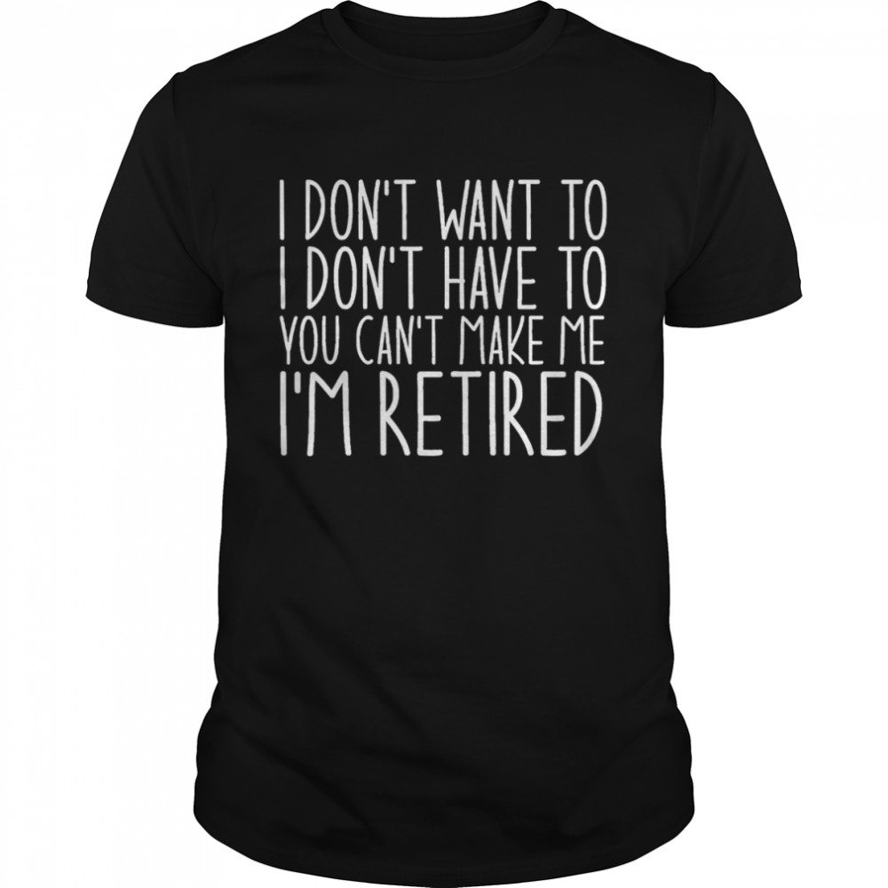 I Don’t Want To I Don’t Have To You Can’t Make Me I’m Retired shirt Classic Men's T-shirt