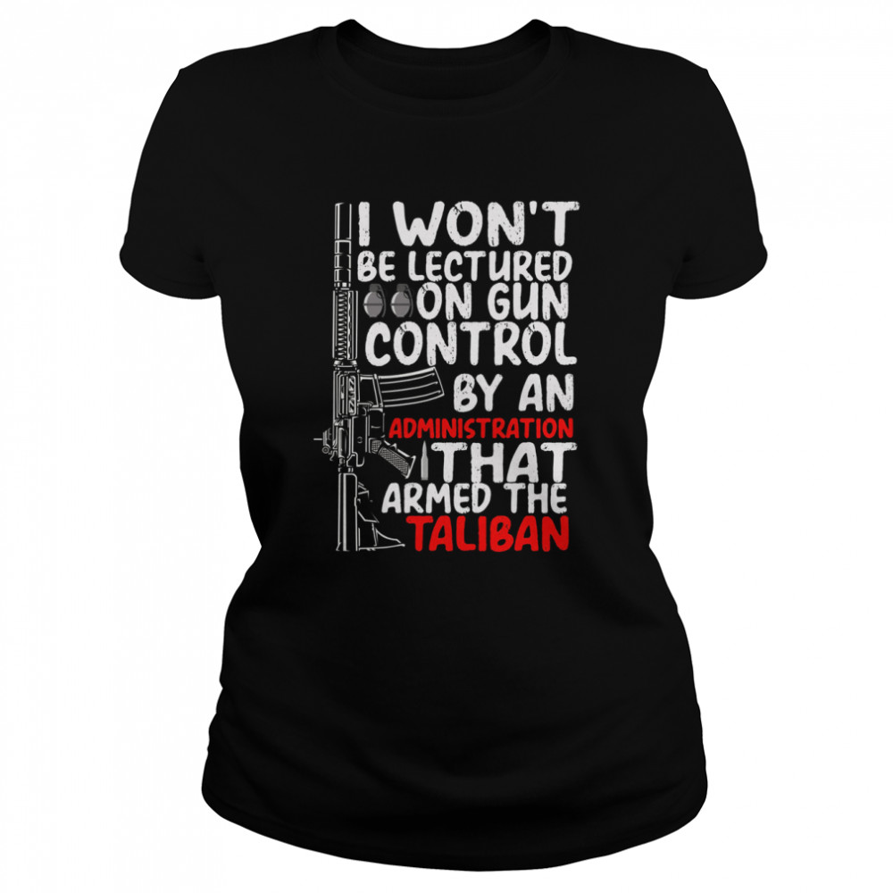 I Won’t Be Lectured On Gun Control By An Administration That Armed The Taliban shirt Classic Womens T-shirt