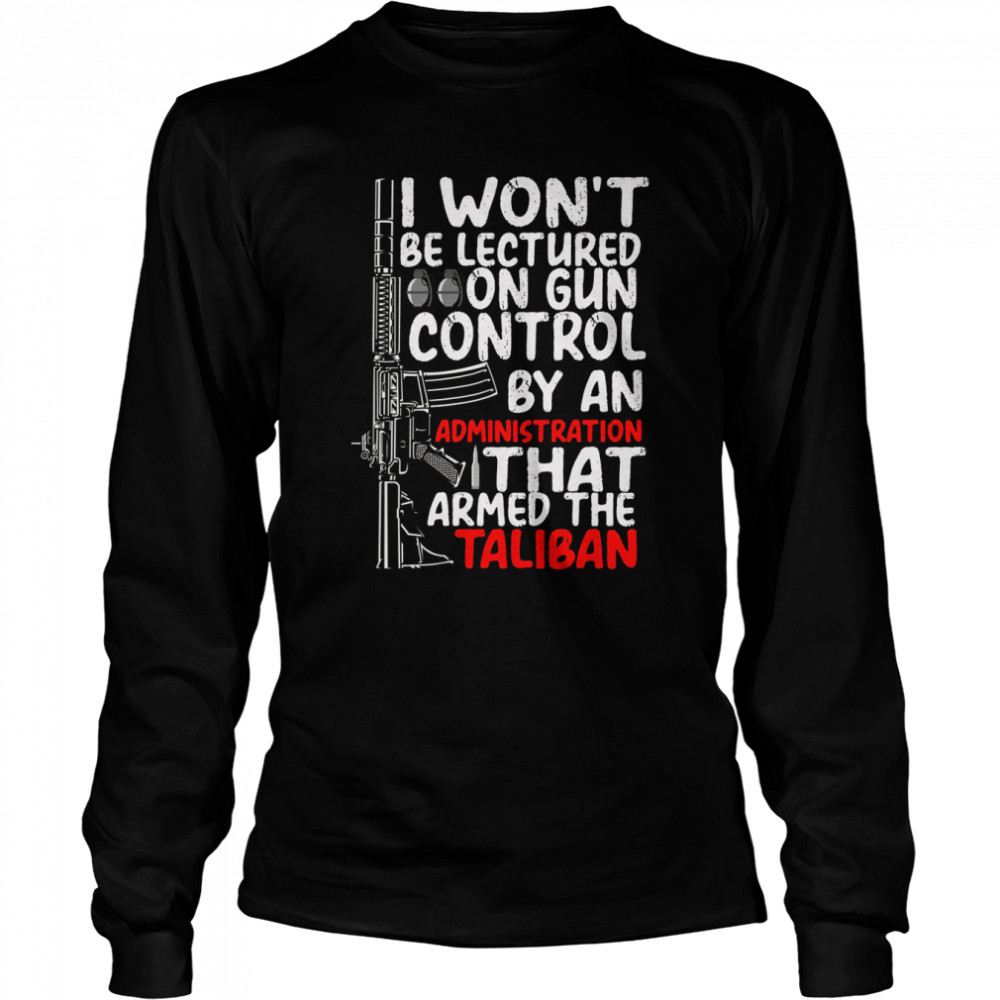 I Won’t Be Lectured On Gun Control By An Administration That Armed The Taliban shirt Long Sleeved T-shirt
