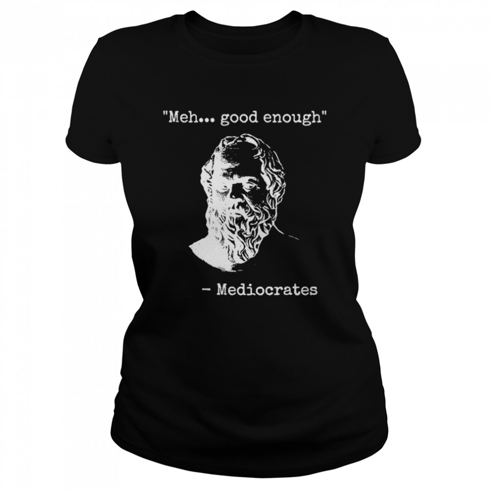 Meh Good Enough Funny Sarcastic Mediocrates Quote Greek Philosophy Lovers shirt Classic Womens T-shirt