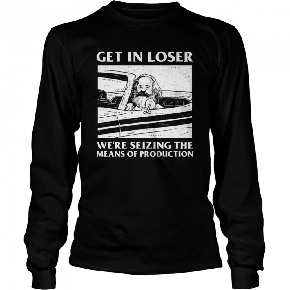 meme get in loser were seizing the means of production shirt long sleeved t shirt
