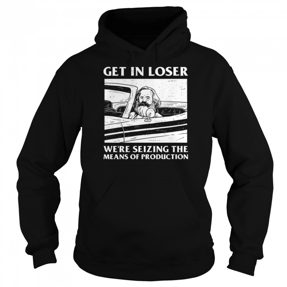 Meme Get In Loser We’re Seizing The Means Of Production shirt Unisex Hoodie