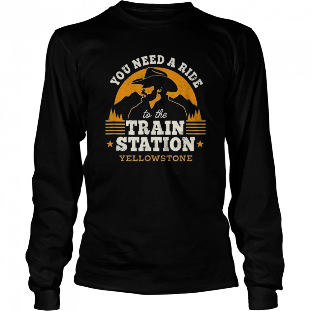 you need a ride to the train station yellowstone shirt long sleeved t shirt