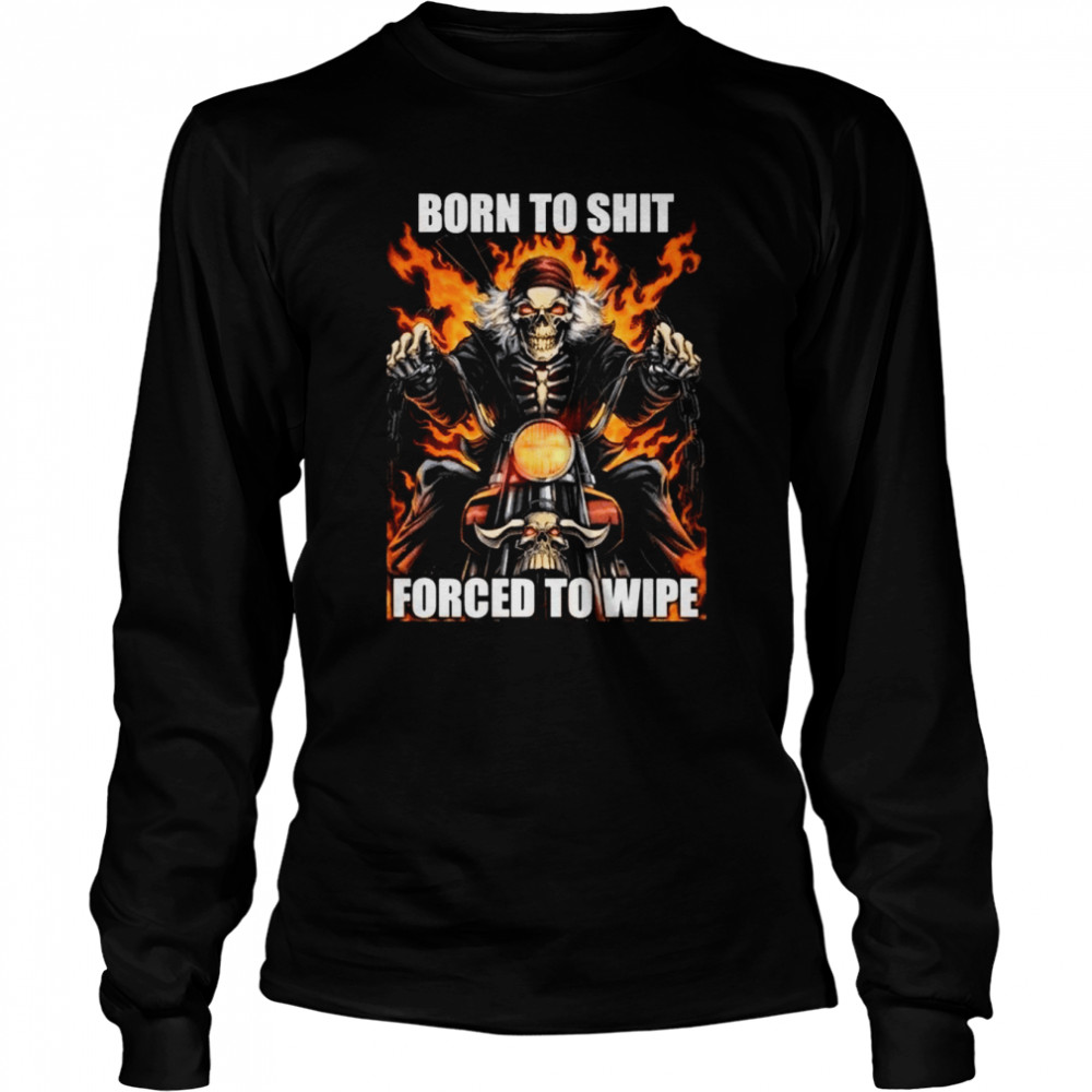 born to shit forced to wipe shirt long sleeved t shirt